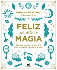 FELIZ POR ARTE DE MAGIA: RITUALES NATURALES Y SENCILLOS PARA MEJORAR TU VIDA