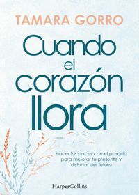 CUANDO EL CORAZON LLORA. HACER LAS PACES CON EL PASADO PARA MEJORAR TU PRESENTE